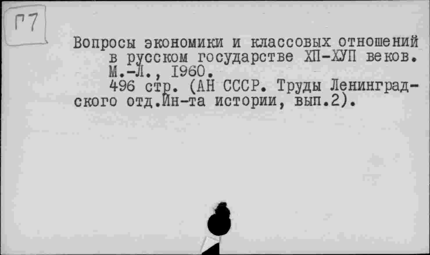 ﻿Вопросы экономики и классовых отношений в русском государстве ХП-ХУП веков. М.-Л., I960.
496 стр. (АН СССР. Труды Ленинградского отд.Ин-та истории, вып.2).